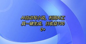 AI自动写小说，利用AI工具一键生成，日收益1k【揭秘】|淘骐网赚资源库