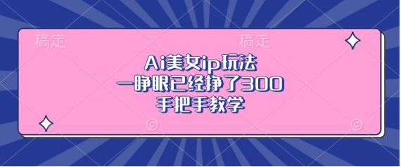 Ai美女ip玩法,一睁眼已经挣了3张,手把手教学【揭秘】|淘骐网赚资源库
