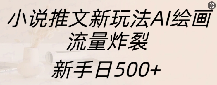 小说推文新玩法AI绘画，流量炸裂，新手日500+【揭秘】|淘骐网赚资源库