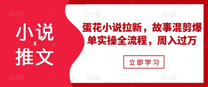 小说推文之蛋花小说拉新,故事混剪爆单实操全流程,周入过万|淘骐网赚资源库