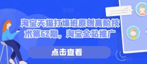 淘宝天猫打爆班原创高阶技术第62期,淘宝全站推广|淘骐网赚资源库