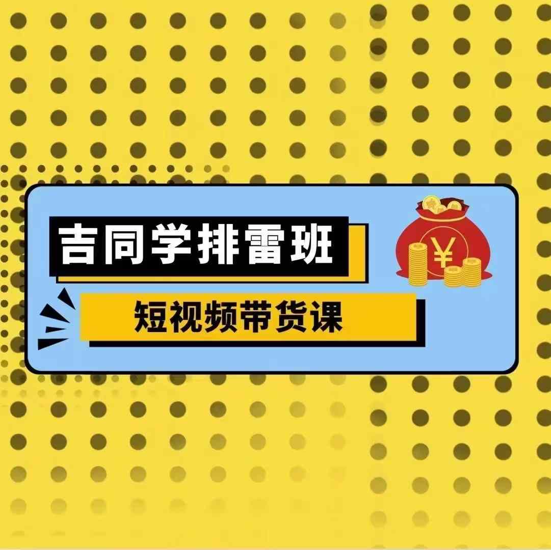 吉同学排雷班短视频带货课,零基础·详解流量成果|淘骐网赚资源库