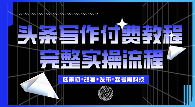 今日头条写作付费私密教程,轻松日入3位数,完整实操流程【揭秘】|淘骐网赚资源库