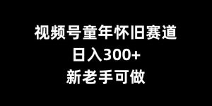 视频号童年怀旧赛道,日入300+,新老手可做【揭秘】|淘骐网赚资源库