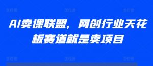 AI卖课联盟,网创行业天花板赛道就是卖项目|淘骐网赚资源库