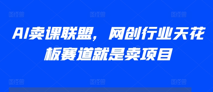 AI卖课联盟,网创行业天花板赛道就是卖项目|淘骐网赚资源库