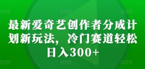 最新爱奇艺创作者分成计划新玩法,冷门赛道轻松日入300+【揭秘】|淘骐网赚资源库