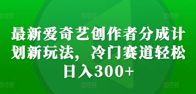 最新爱奇艺创作者分成计划新玩法,冷门赛道轻松日入300+【揭秘】|淘骐网赚资源库