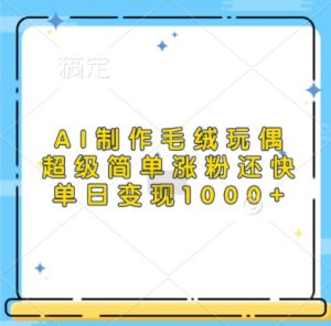 AI制作毛绒玩偶,超级简单涨粉还快,单日变现1k|淘骐网赚资源库