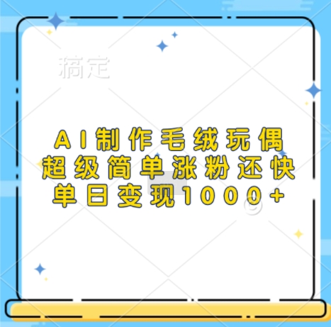 AI制作毛绒玩偶,超级简单涨粉还快,单日变现1k|淘骐网赚资源库