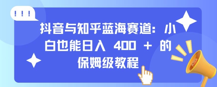 抖音与知乎蓝海赛道:小白也能日入 4张 的保姆级教程|淘骐网赚资源库