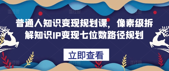 普通人知识变现规划课,像素级拆解知识IP变现七位数路径规划|淘骐网赚资源库