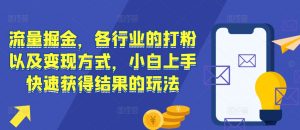 流量掘金,各行业的打粉以及变现方式,小白上手快速获得结果的玩法|淘骐网赚资源库