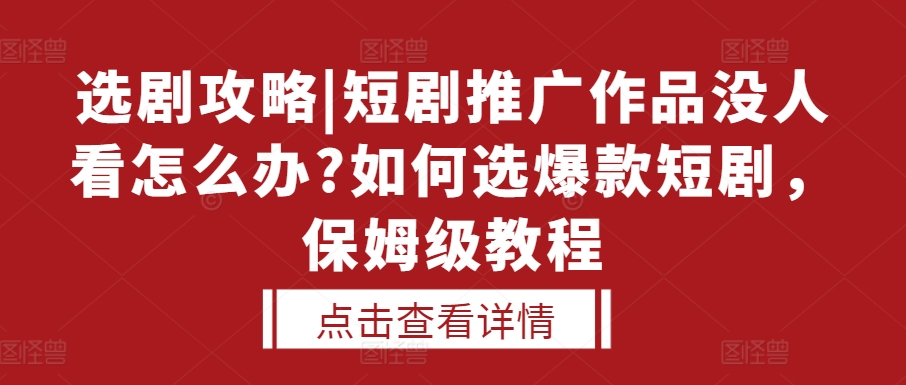 选剧攻略|短剧推广作品没人看怎么办?如何选爆款短剧，保姆级教程|淘骐网赚资源库