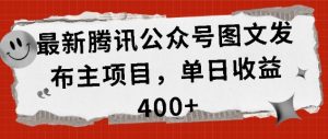 最新腾讯公众号图文发布项目，单日收益400+【揭秘】|淘骐网赚资源库