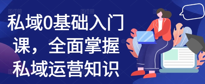 私域0基础入门课,全面掌握私域运营知识|淘骐网赚资源库