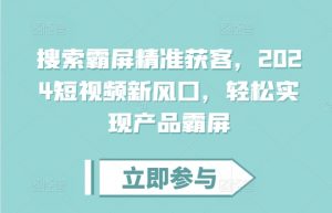搜索霸屏精准获客,2024短视频新风口,轻松实现产品霸屏|淘骐网赚资源库