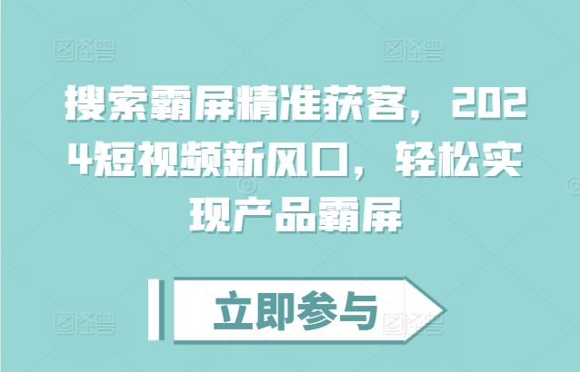 搜索霸屏精准获客,2024短视频新风口,轻松实现产品霸屏|淘骐网赚资源库