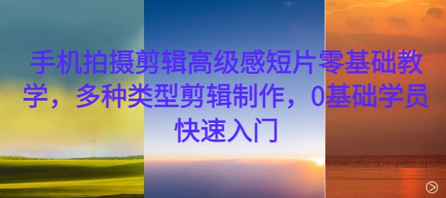手机拍摄剪辑高级感短片零基础教学，多种类型剪辑制作，0基础学员快速入门|淘骐网赚资源库