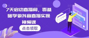 7天启动直播间，零基础学做抖音直播实操视频课|淘骐网赚资源库
