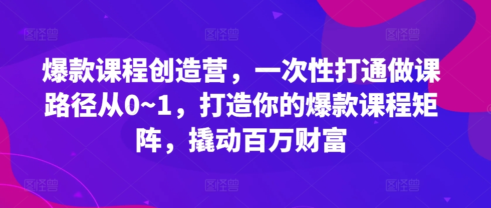 爆款课程创造营,一次性打通做课路径从0~1,打造你的爆款课程矩阵,撬动百万财富|淘骐网赚资源库
