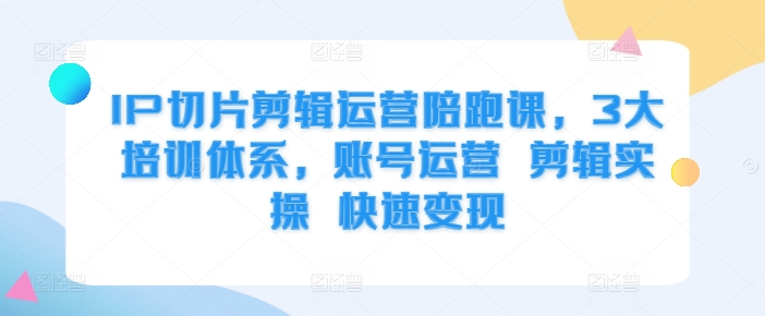 IP切片剪辑运营陪跑课,3大培训体系,账号运营 剪辑实操 快速变现|淘骐网赚资源库