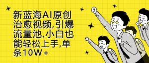 新蓝海AI原创治愈视频,引爆流量池,小白也能轻松上手,篇篇10W+【揭秘】|淘骐网赚资源库