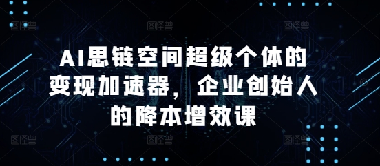 AI思链空间超级个体的变现加速器,企业创始人的降本增效课|淘骐网赚资源库