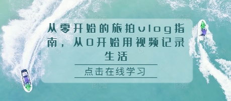 从零开始的旅拍vlog指南,从0开始用视频记录生活|淘骐网赚资源库