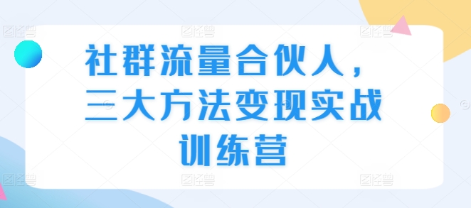 社群流量合伙人,三大方法变现实战训练营|淘骐网赚资源库