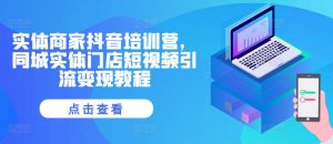 实体商家抖音培训营,同城实体门店短视频引流变现教程|淘骐网赚资源库