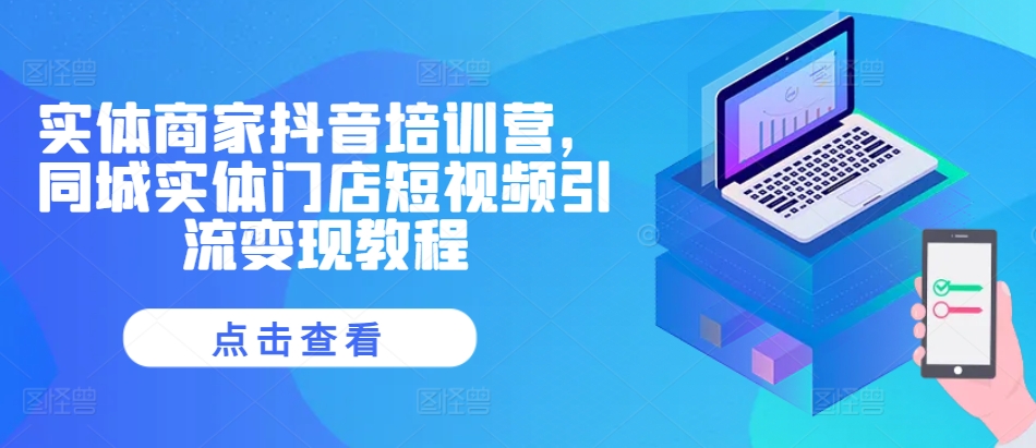 实体商家抖音培训营,同城实体门店短视频引流变现教程|淘骐网赚资源库