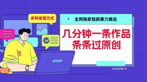 全网独家短剧暴力搬运,几分钟一条作品条条过原创,多种变现方式【揭秘】|淘骐网赚资源库