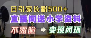 直播间送小学资料,每天引流家长粉500+,变现闭环模式【揭秘】|淘骐网赚资源库