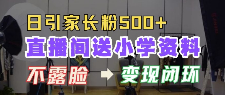 直播间送小学资料,每天引流家长粉500+,变现闭环模式【揭秘】|淘骐网赚资源库