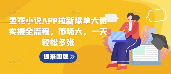 蛋花小说APP拉新爆单大佬实操全流程,市场大,一天轻松多张|淘骐网赚资源库