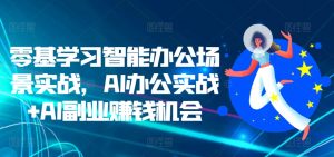 零基学习智能办公场景实战,AI办公实战+AI副业赚钱机会|淘骐网赚资源库