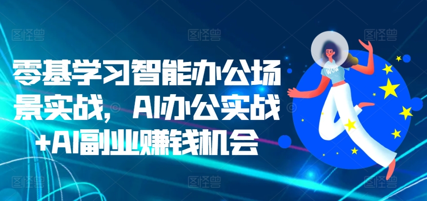 零基学习智能办公场景实战,AI办公实战+AI副业赚钱机会|淘骐网赚资源库
