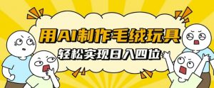 用AI制作毛绒玩具,轻松实现日入四位数【揭秘】|淘骐网赚资源库