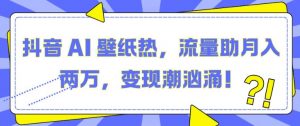 抖音 AI 壁纸热，流量助月入两W，变现潮汹涌【揭秘】|淘骐网赚资源库