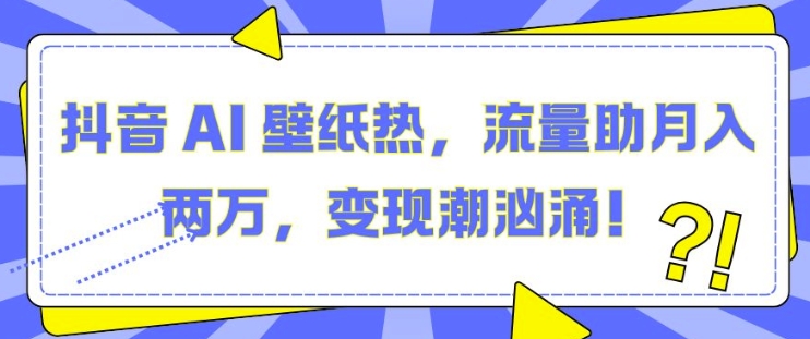 抖音 AI 壁纸热，流量助月入两W，变现潮汹涌【揭秘】|淘骐网赚资源库