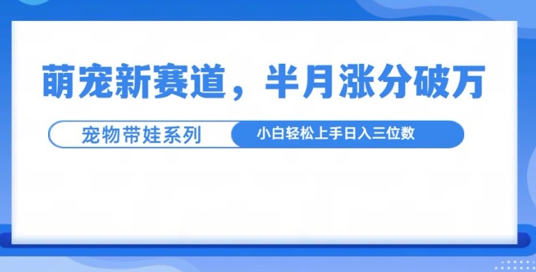 萌宠新赛道,萌宠带娃,半月涨粉10万+,小白轻松入手【揭秘】|淘骐网赚资源库