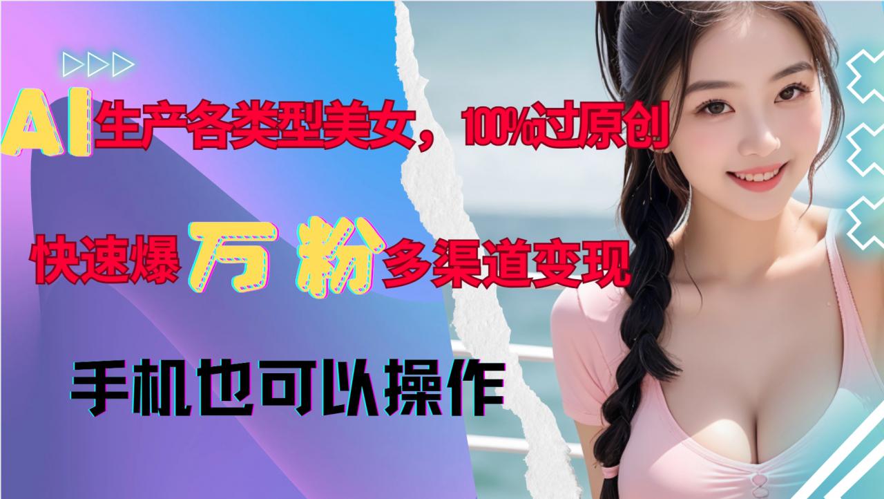 AI生产各类型美女，100%过原创，快速爆万粉，多渠道变现，新手可做-第一资源库
