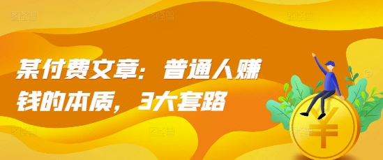 某付费文章:普通人赚钱的本质,3大套路|淘骐网赚资源库