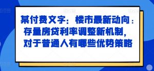 某付费文章:楼市最新动向,存量房贷利率调整新机制,对于普通人有哪些优势策略|淘骐网赚资源库
