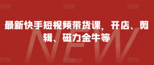 最新快手短视频带货课,开店、剪辑、磁力金牛等|淘骐网赚资源库