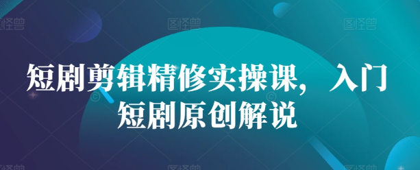 短剧剪辑精修实操课,入门短剧原创解说|淘骐网赚资源库