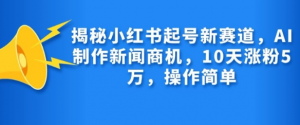 揭秘小红书起号新赛道,AI制作新闻商机,10天涨粉1万,操作简单|淘骐网赚资源库