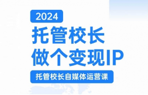 2024托管校长做个变现IP，托管校长自媒体运营课，利用短视频实现校区利润翻番|淘骐网赚资源库