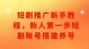 短剧推广新手教程，新人第一步短剧账号搭建养号|淘骐网赚资源库